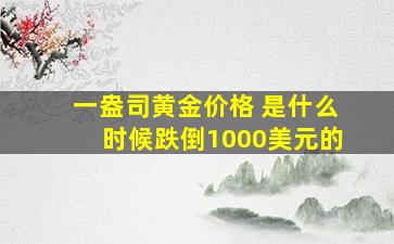 一盎司黄金价格 是什么时候跌倒1000美元的